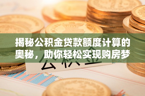 矿区揭秘公积金贷款额度计算的奥秘，助你轻松实现购房梦想