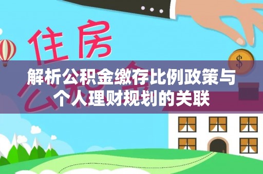 矿区解析公积金缴存比例政策与个人理财规划的关联