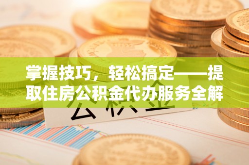 矿区掌握技巧，轻松搞定——提取住房公积金代办服务全解析