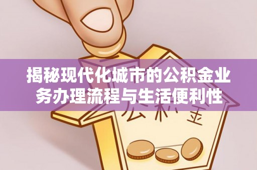 矿区揭秘现代化城市的公积金业务办理流程与生活便利性