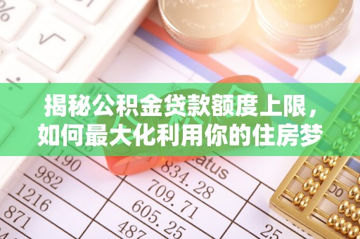 矿区揭秘公积金贷款额度上限，如何最大化利用你的住房梦想资金？