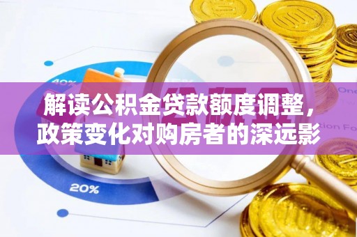 矿区解读公积金贷款额度调整，政策变化对购房者的深远影响