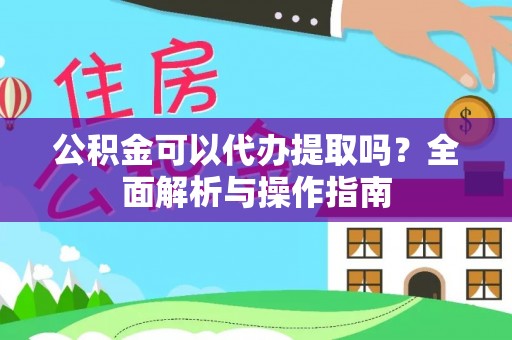 矿区公积金可以代办提取吗？全面解析与操作指南