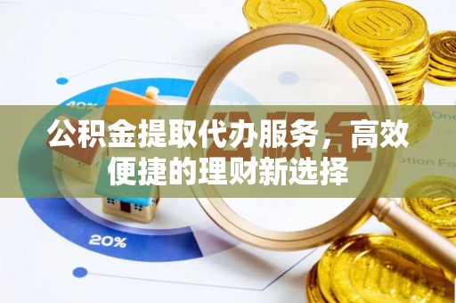 矿区公积金提取代办服务，高效便捷的理财新选择