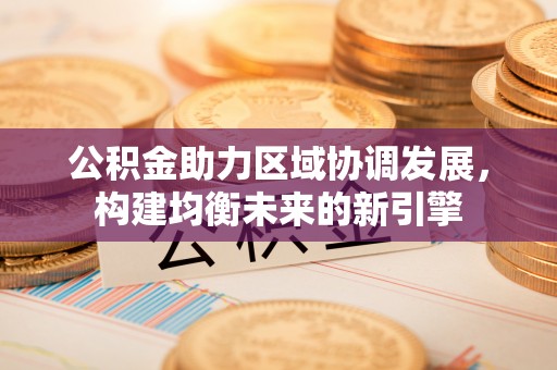 矿区公积金助力区域协调发展，构建均衡未来的新引擎