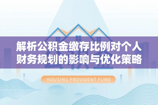 矿区解析公积金缴存比例对个人财务规划的影响与优化策略