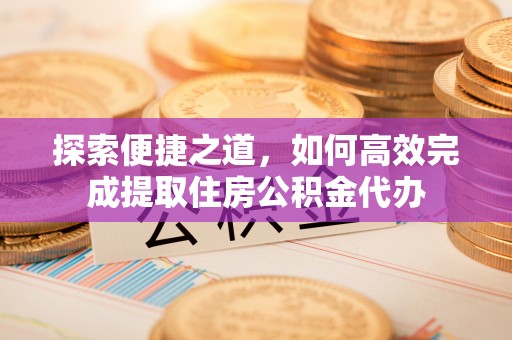 矿区探索便捷之道，如何高效完成提取住房公积金代办