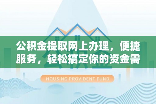 矿区公积金提取网上办理，便捷服务，轻松搞定你的资金需求