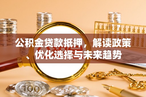 矿区公积金贷款抵押，解读政策、优化选择与未来趋势