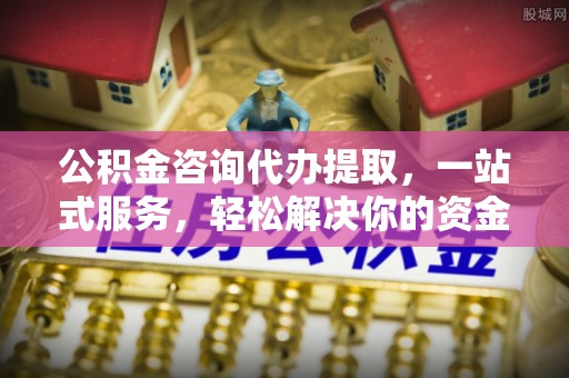 矿区公积金咨询代办提取，一站式服务，轻松解决你的资金难题