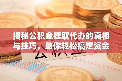 矿区揭秘公积金提取代办的真相与技巧，助你轻松搞定资金流动问题