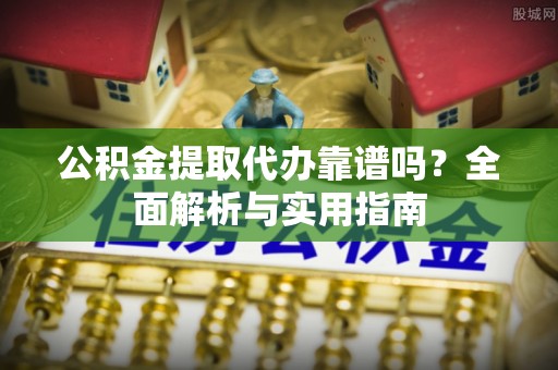 矿区公积金提取代办靠谱吗？全面解析与实用指南