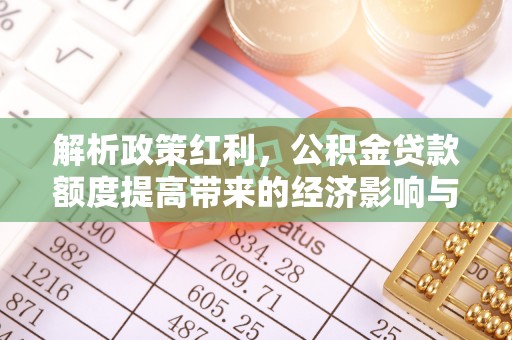 矿区解析政策红利，公积金贷款额度提高带来的经济影响与生活改变