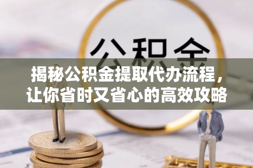 矿区揭秘公积金提取代办流程，让你省时又省心的高效攻略