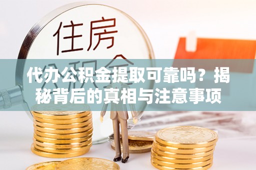 矿区代办公积金提取可靠吗？揭秘背后的真相与注意事项