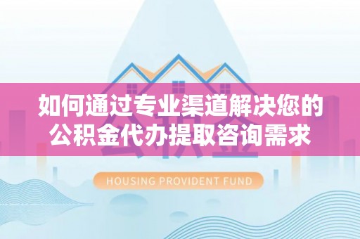 矿区如何通过专业渠道解决您的公积金代办提取咨询需求