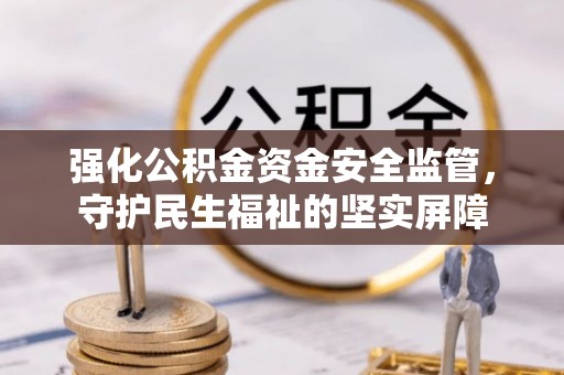 矿区强化公积金资金安全监管，守护民生福祉的坚实屏障