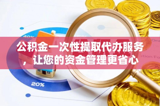 矿区公积金一次性提取代办服务，让您的资金管理更省心