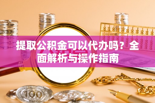 矿区提取公积金可以代办吗？全面解析与操作指南