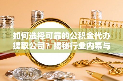 矿区如何选择可靠的公积金代办提取公司？揭秘行业内幕与服务指南