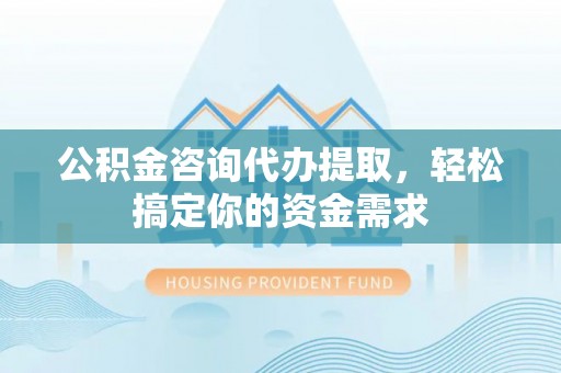 矿区公积金咨询代办提取，轻松搞定你的资金需求