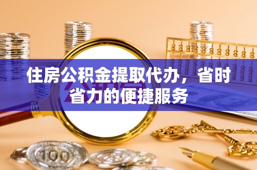 矿区住房公积金提取代办，省时省力的便捷服务