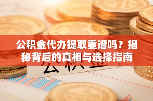 矿区公积金代办提取靠谱吗？揭秘背后的真相与选择指南