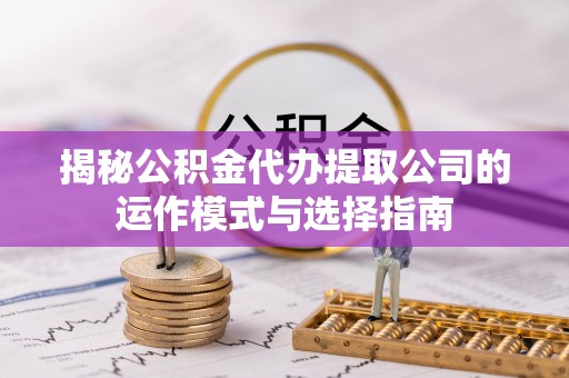 矿区揭秘公积金代办提取公司的运作模式与选择指南
