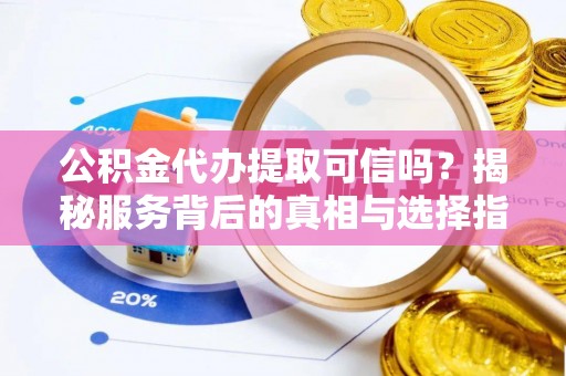 矿区公积金代办提取可信吗？揭秘服务背后的真相与选择指南