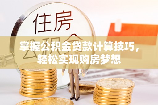矿区掌握公积金贷款计算技巧，轻松实现购房梦想