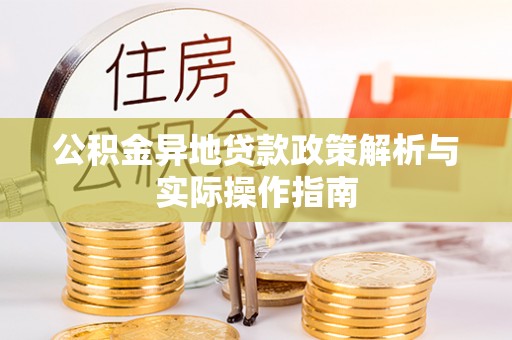矿区公积金异地贷款政策解析与实际操作指南