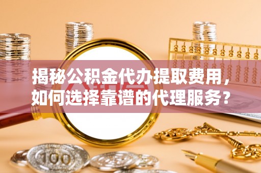 矿区揭秘公积金代办提取费用，如何选择靠谱的代理服务？