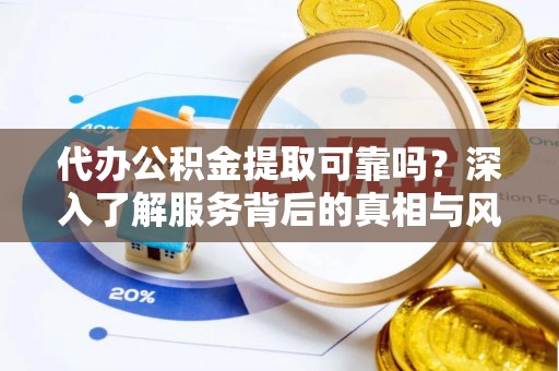 矿区代办公积金提取可靠吗？深入了解服务背后的真相与风险