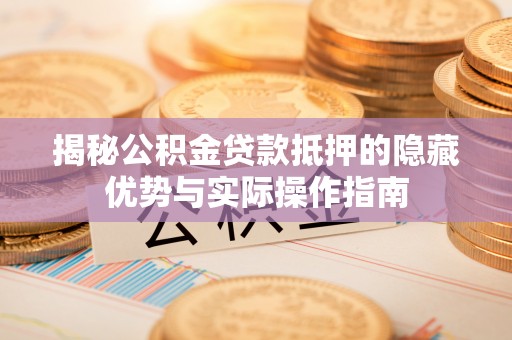 矿区揭秘公积金贷款抵押的隐藏优势与实际操作指南