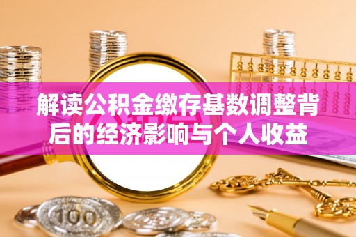 矿区解读公积金缴存基数调整背后的经济影响与个人收益
