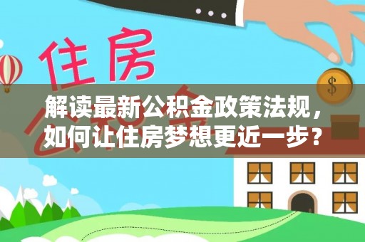 矿区解读最新公积金政策法规，如何让住房梦想更近一步？