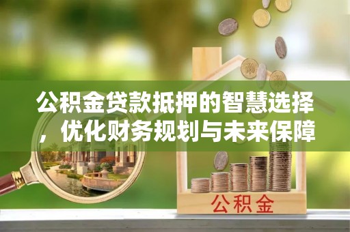 矿区公积金贷款抵押的智慧选择，优化财务规划与未来保障