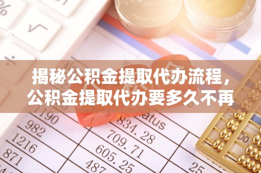矿区揭秘公积金提取代办流程，公积金提取代办要多久不再迷茫