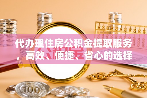 矿区代办理住房公积金提取服务，高效、便捷、省心的选择