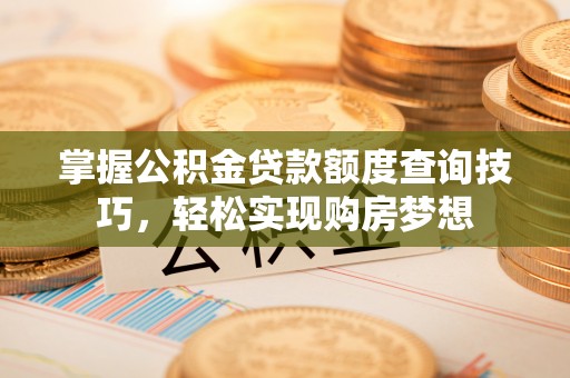 矿区掌握公积金贷款额度查询技巧，轻松实现购房梦想