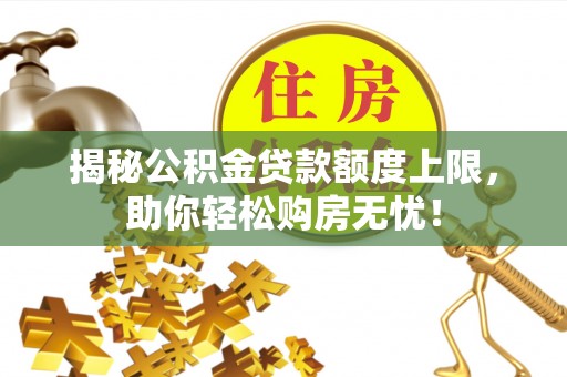 矿区揭秘公积金贷款额度上限，助你轻松购房无忧！