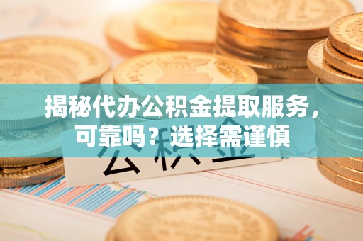 矿区揭秘代办公积金提取服务，可靠吗？选择需谨慎
