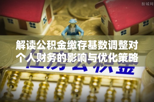 矿区解读公积金缴存基数调整对个人财务的影响与优化策略