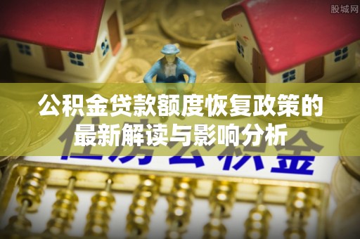 矿区公积金贷款额度恢复政策的最新解读与影响分析