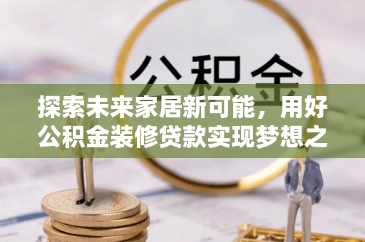 矿区探索未来家居新可能，用好公积金装修贷款实现梦想之家