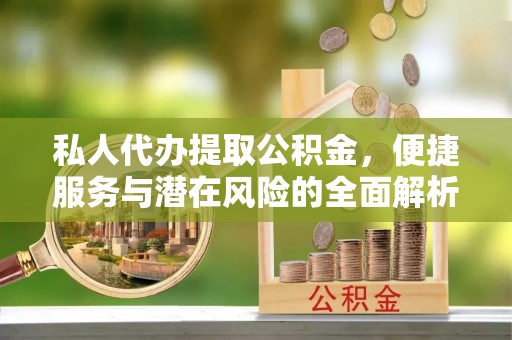 矿区私人代办提取公积金，便捷服务与潜在风险的全面解析
