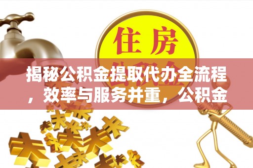 矿区揭秘公积金提取代办全流程，效率与服务并重，公积金提取代办要多久不再是难题
