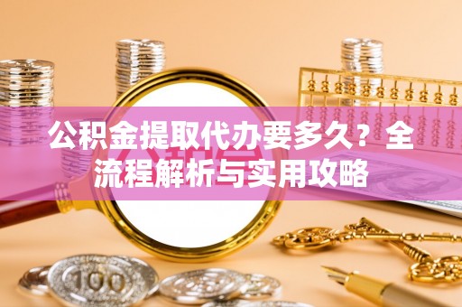 矿区公积金提取代办要多久？全流程解析与实用攻略