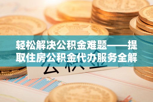 矿区轻松解决公积金难题——提取住房公积金代办服务全解析