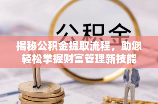矿区揭秘公积金提取流程，助您轻松掌握财富管理新技能